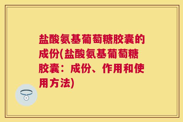 盐酸氨基葡萄糖胶囊的成份(盐酸氨基葡萄糖胶囊：成份、作用和使用方法)