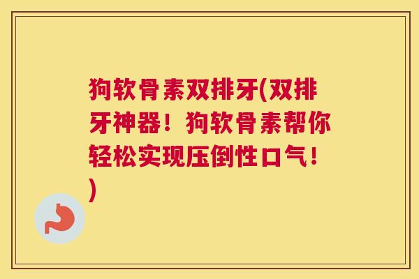 狗软骨素双排牙(双排牙神器！狗软骨素帮你轻松实现压倒性口气！)