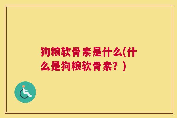 狗粮软骨素是什么(什么是狗粮软骨素？)