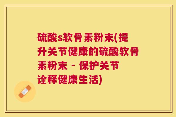 硫酸s软骨素粉末(提升关节健康的硫酸软骨素粉末 - 保护关节诠释健康生活)