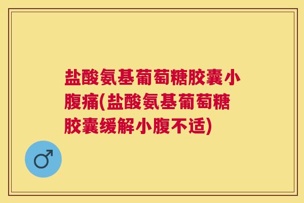 盐酸氨基葡萄糖胶囊小腹痛(盐酸氨基葡萄糖胶囊缓解小腹不适)