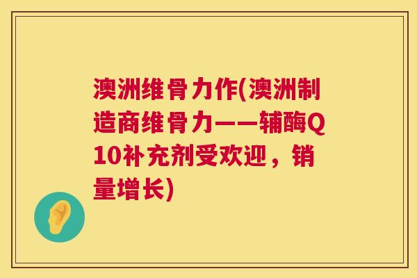 澳洲维骨力作(澳洲制造商维骨力——辅酶Q10补充剂受欢迎，销量增长)