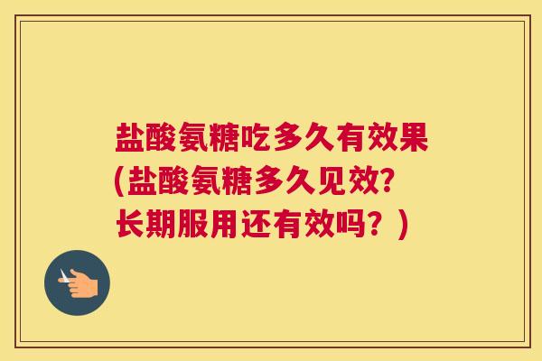 盐酸氨糖吃多久有效果(盐酸氨糖多久见效？长期服用还有效吗？)