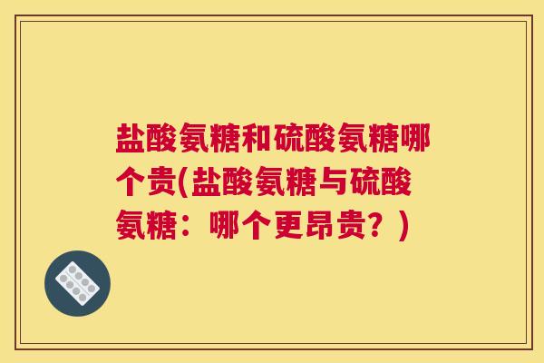 盐酸氨糖和硫酸氨糖哪个贵(盐酸氨糖与硫酸氨糖：哪个更昂贵？)