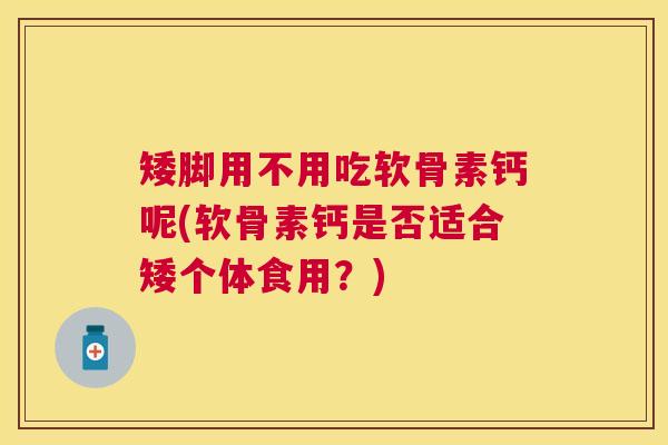 矮脚用不用吃软骨素钙呢(软骨素钙是否适合矮个体食用？)