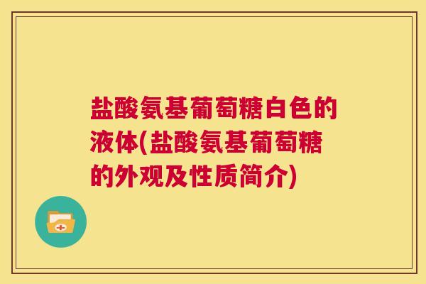 盐酸氨基葡萄糖白色的液体(盐酸氨基葡萄糖的外观及性质简介)