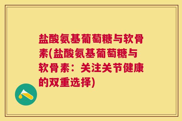 盐酸氨基葡萄糖与软骨素(盐酸氨基葡萄糖与软骨素：关注关节健康的双重选择)