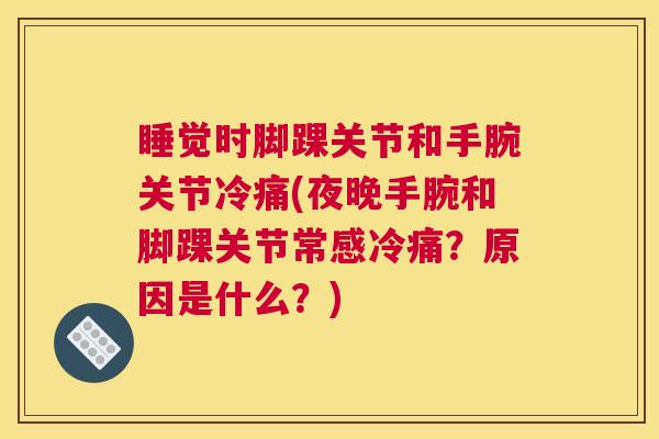 睡觉时脚踝关节和手腕关节冷痛(夜晚手腕和脚踝关节常感冷痛？原因是什么？)