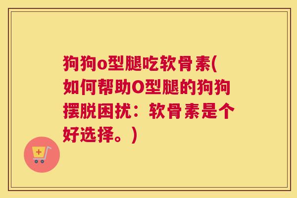 狗狗o型腿吃软骨素(如何帮助O型腿的狗狗摆脱困扰：软骨素是个好选择。)