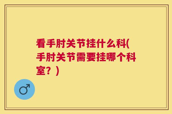 看手肘关节挂什么科(手肘关节需要挂哪个科室？)