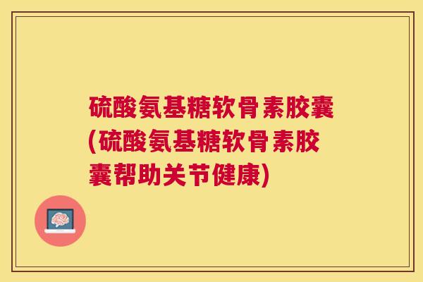 硫酸氨基糖软骨素胶囊(硫酸氨基糖软骨素胶囊帮助关节健康)