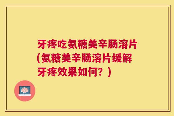 牙疼吃氨糖美辛肠溶片(氨糖美辛肠溶片缓解牙疼效果如何？)