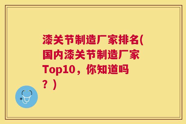 漆关节制造厂家排名(国内漆关节制造厂家 Top10，你知道吗？)