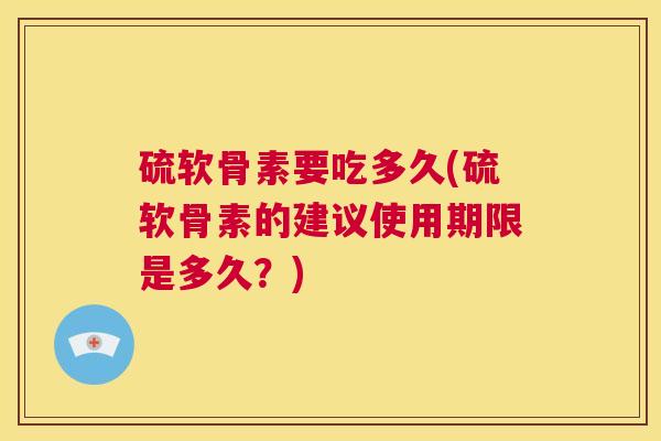 硫软骨素要吃多久(硫软骨素的建议使用期限是多久？)