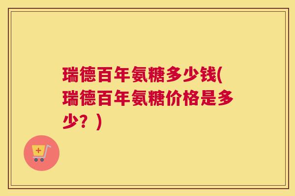 瑞德百年氨糖多少钱(瑞德百年氨糖价格是多少？)
