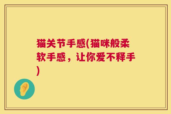猫关节手感(猫咪般柔软手感，让你爱不释手)