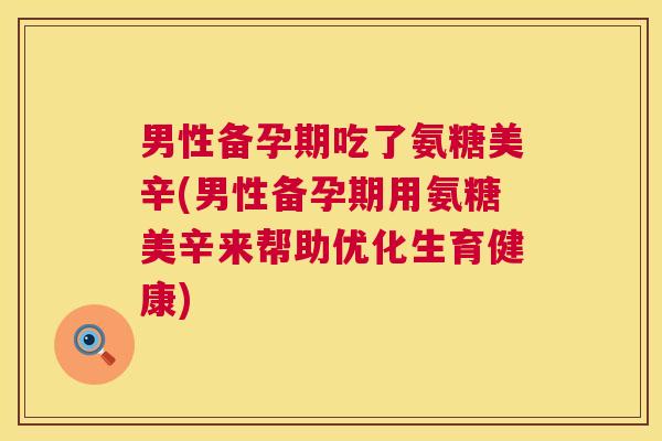 男性备孕期吃了氨糖美辛(男性备孕期用氨糖美辛来帮助优化生育健康)