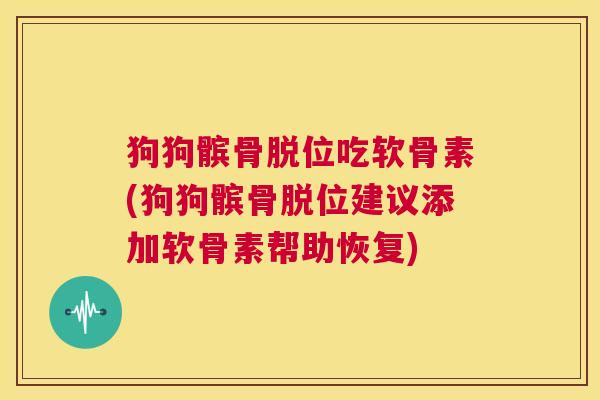 狗狗髌骨脱位吃软骨素(狗狗髌骨脱位建议添加软骨素帮助恢复)