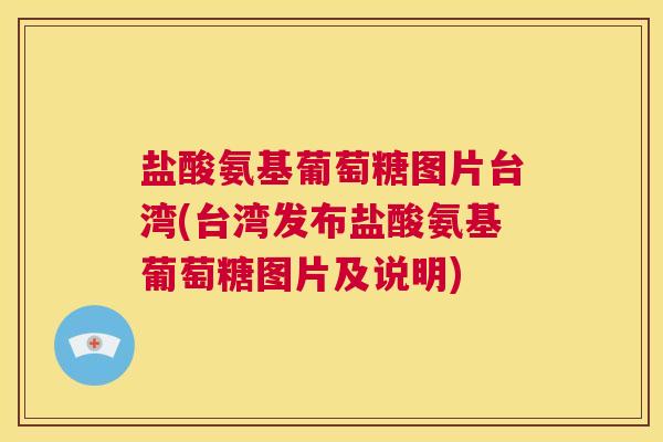 盐酸氨基葡萄糖图片台湾(台湾发布盐酸氨基葡萄糖图片及说明)