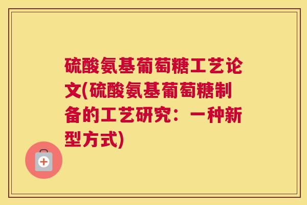 硫酸氨基葡萄糖工艺论文(硫酸氨基葡萄糖制备的工艺研究:一种新型方式) 硫酸氨基葡萄糖工艺论文(硫酸氨基葡萄糖制备的工艺研究:一种新型方式)