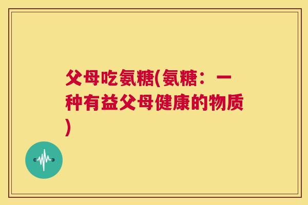父母吃氨糖(氨糖：一种有益父母健康的物质)