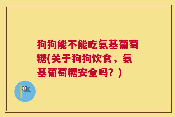 狗狗能不能吃氨基葡萄糖(关于狗狗饮食，氨基葡萄糖安全吗？)