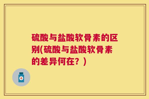 硫酸与盐酸软骨素的区别(硫酸与盐酸软骨素的差异何在？)