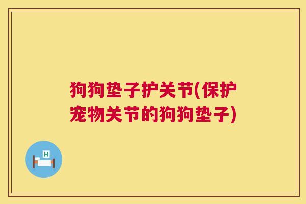 狗狗垫子护关节(保护宠物关节的狗狗垫子)