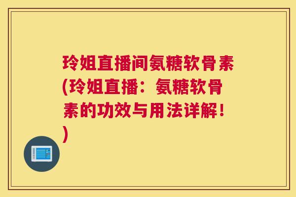 玲姐直播间氨糖软骨素(玲姐直播：氨糖软骨素的功效与用法详解！)