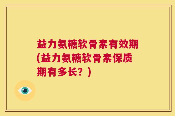 益力氨糖软骨素有效期(益力氨糖软骨素保质期有多长？)