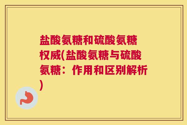 盐酸氨糖和硫酸氨糖 权威(盐酸氨糖与硫酸氨糖：作用和区别解析)