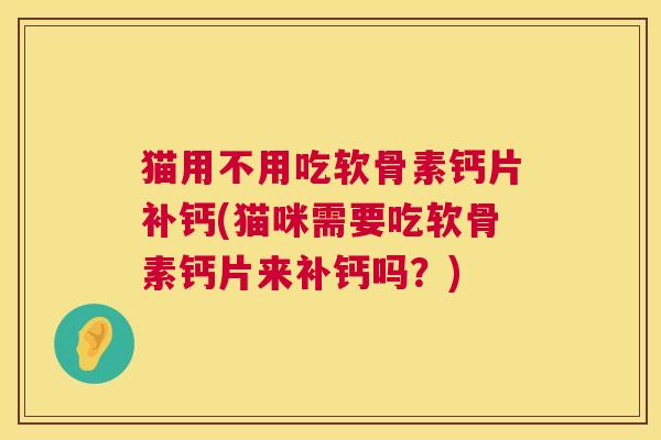 猫用不用吃软骨素钙片补钙(猫咪需要吃软骨素钙片来补钙吗？)