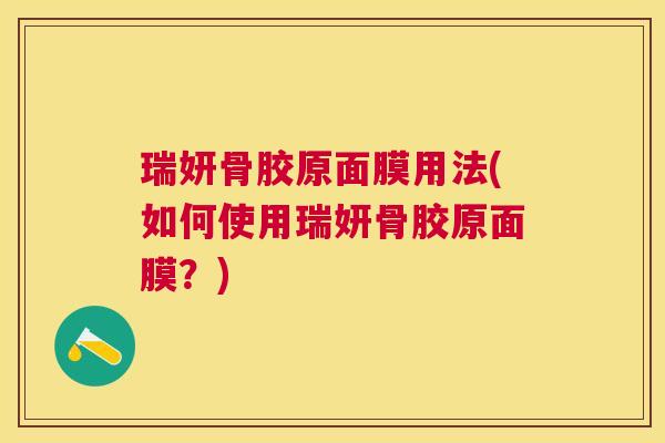 瑞妍骨胶原面膜用法(如何使用瑞妍骨胶原面膜？)