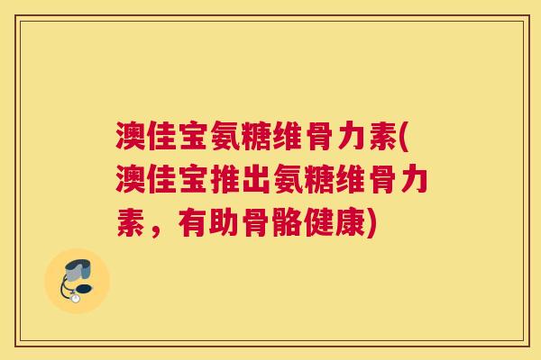 澳佳宝氨糖维骨力素(澳佳宝推出氨糖维骨力素，有助骨骼健康)