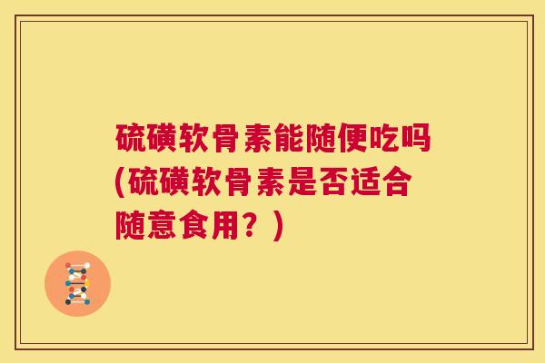 硫磺软骨素能随便吃吗(硫磺软骨素是否适合随意食用？)