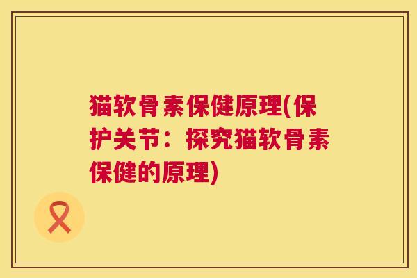 猫软骨素保健原理(保护关节：探究猫软骨素保健的原理)