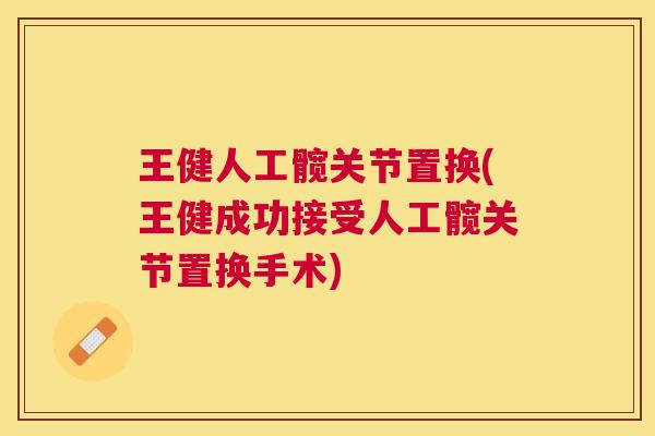 王健人工髋关节置换(王健成功接受人工髋关节置换手术)