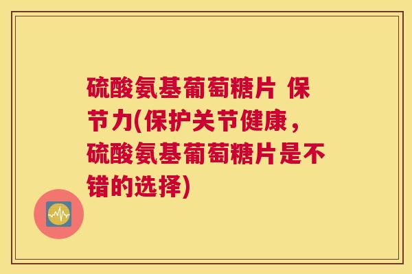 硫酸氨基葡萄糖片 保节力(保护关节健康，硫酸氨基葡萄糖片是不错的选择)