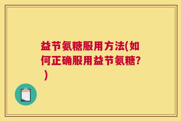 益节氨糖服用方法(如何正确服用益节氨糖？ )