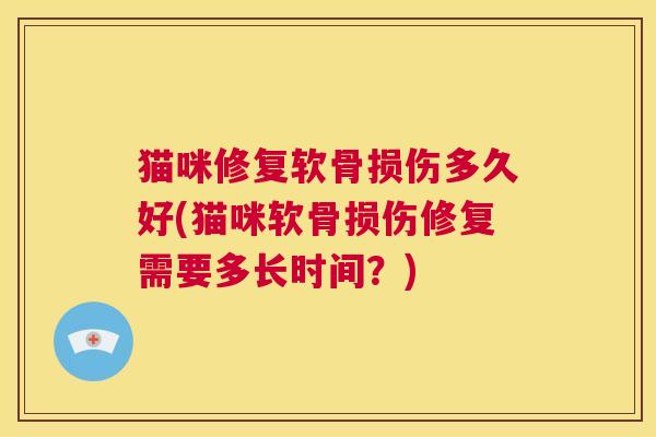 猫咪修复软骨损伤多久好(猫咪软骨损伤修复需要多长时间？)
