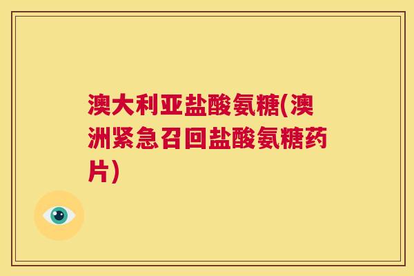 澳大利亚盐酸氨糖(澳洲紧急召回盐酸氨糖药片)