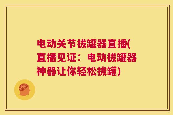 电动关节拔罐器直播(直播见证：电动拔罐器神器让你轻松拔罐)
