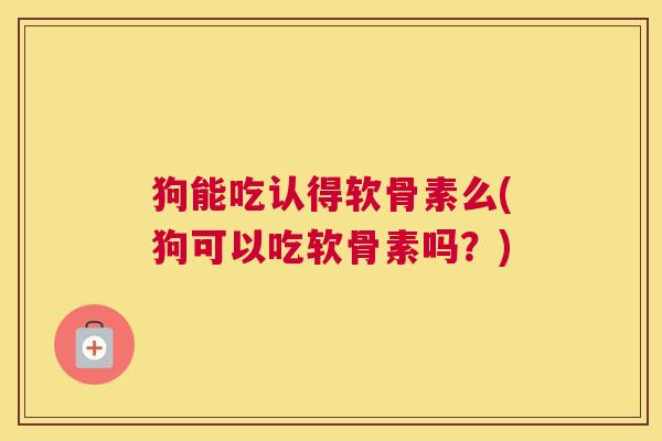 狗能吃认得软骨素么(狗可以吃软骨素吗?) 狗能吃认得软骨素么(狗可以吃软骨素吗?)