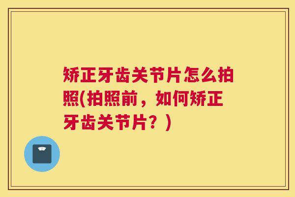矫正牙齿关节片怎么拍照(拍照前，如何矫正牙齿关节片？)