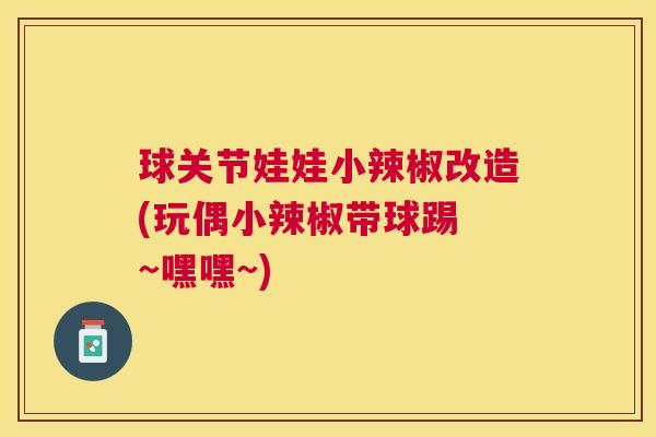 球关节娃娃小辣椒改造(玩偶小辣椒带球踢 ~嘿嘿~)