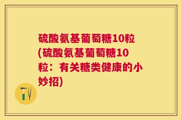 硫酸氨基葡萄糖10粒(硫酸氨基葡萄糖10粒：有关糖类健康的小妙招)