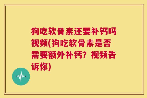 狗吃软骨素还要补钙吗视频(狗吃软骨素是否需要额外补钙？视频告诉你)