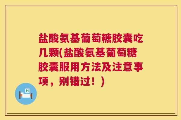 盐酸氨基葡萄糖胶囊吃几颗(盐酸氨基葡萄糖胶囊服用方法及注意事项，别错过！)