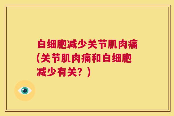 白细胞减少关节肌肉痛(关节肌肉痛和白细胞减少有关？)