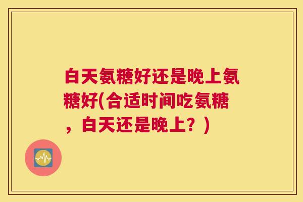 白天氨糖好还是晚上氨糖好(合适时间吃氨糖，白天还是晚上？)